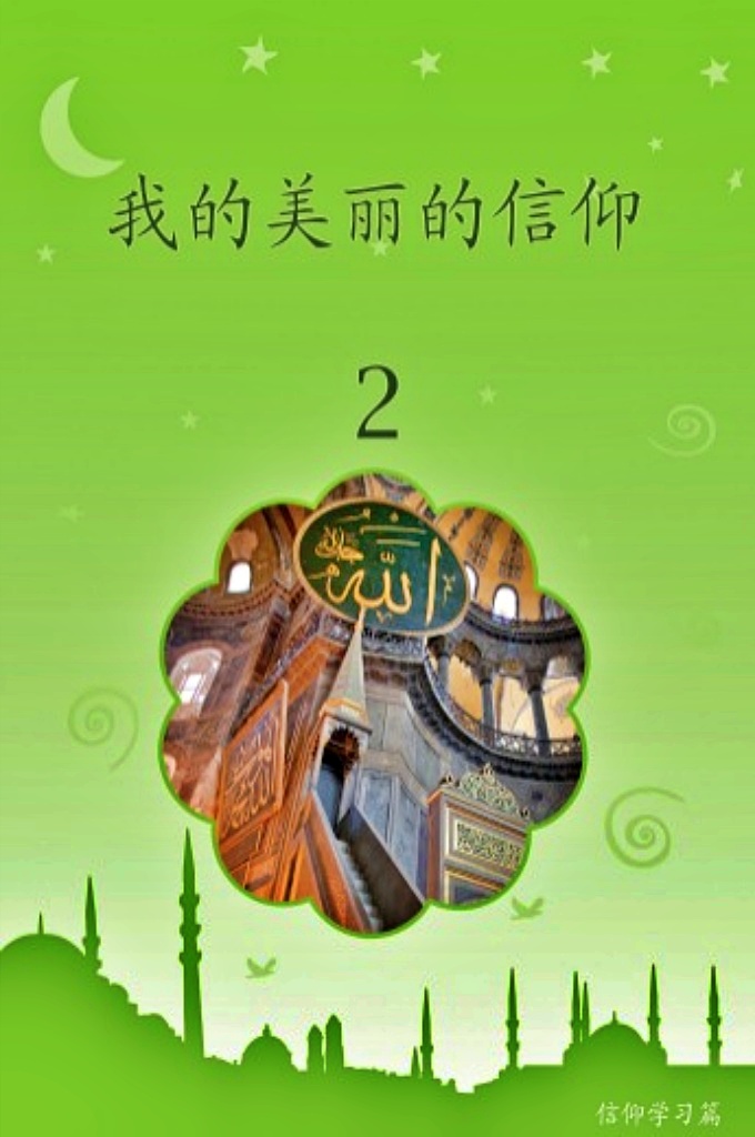 《我的美丽的信仰》第二册    亲爱的孩子们： 我们在今世最大的财富就是信仰，最大的目标就是在信仰下生活、保持住信仰直到生 命的最后一息、带着信仰去见我们的主。信仰来自于心，反映在行为上。伟大的安拉告诉 我们，有正信的、立行善功的仆人，安拉爱他们，并为他们准备了乐园。  亲爱的孩子们： 从先知开始，伊斯兰这一信仰一代又一代一直传递到了今天。为了把我们的信仰鲜活 地保存下来，为了把它传递给下一代，每一代人都为此做出了最大的努力，伊斯兰知识因 此从一双手传递到了另一双手，从一个语言传递到了另一个语言，从一颗心传递到了另一 颗心，就这样一直传递到了今天。