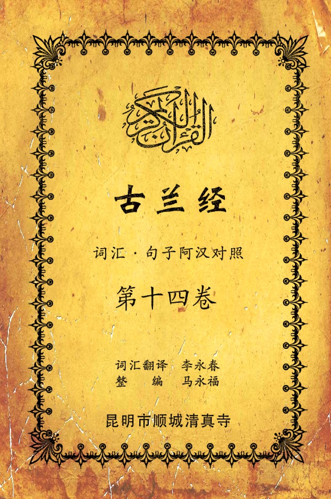 《古兰经词汇句子阿汉对照》    第十四卷    《古兰经》是伊斯兰的最高法典，是穆斯林一生不可缺少的精神食粮，退休后有幸参加清真寺办的《古兰经》学习班，深感《古兰经》阿汉词汇对照为中国穆斯林学习《古兰经》之急需，当看到同学李永坤哈吉多年的勤学成果一一全集《古兰经》词汇阿汉对照手抄本，如获至宝，为求真主的喜悦，萌生将其完善后印刷成书的尼尔特，征得李永坤哈吉同意后，先进行转抄，后逐一对照马坚教授《中文译解古兰经》相关汉语句子进行对照整理，同时也参照了王静寿阿訇所著的《古兰经译解》及有关学者对《古兰经》的注解，初步形成稿件后，送至李永春老师进行审定·