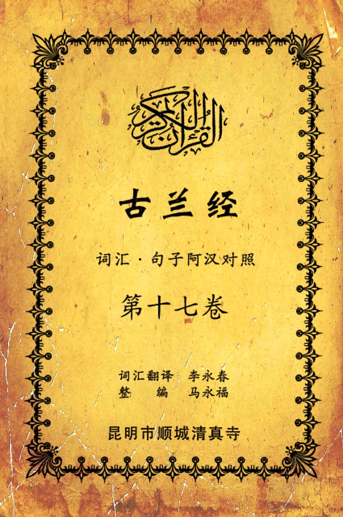 《古兰经词汇句子阿汉对照》    第十七卷    《古兰经》是伊斯兰的最高法典，是穆斯林一生不可缺少的精神食粮，退休后有幸参加清真寺办的《古兰经》学习班，深感《古兰经》阿汉词汇对照为中国穆斯林学习《古兰经》之急需，当看到同学李永坤哈吉多年的勤学成果一一全集《古兰经》词汇阿汉对照手抄本，如获至宝，为求真主的喜悦，萌生将其完善后印刷成书的尼尔特，征得李永坤哈吉同意后，先进行转抄，后逐一对照马坚教授《中文译解古兰经》相关汉语句子进行对照整理，同时也参照了王静寿阿訇所著的《古兰经译解》及有关学者对《古兰经》的注解，初步形成稿件后，送至李永春老师进行审定·