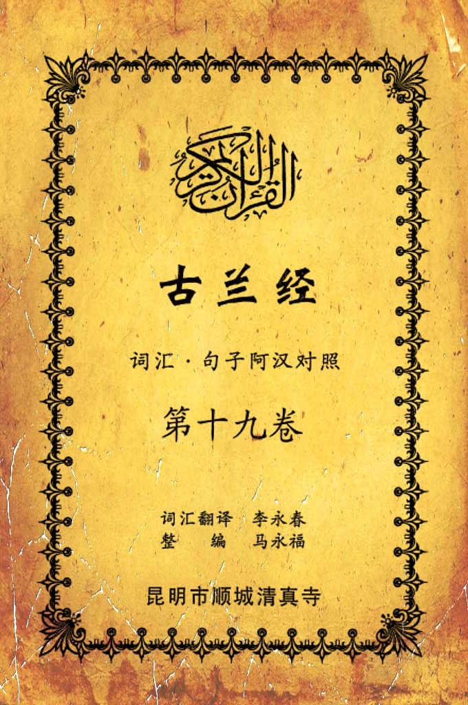 《古兰经词汇句子阿汉对照》    第十九卷     《古兰经》是伊斯兰的最高法典，是穆斯林一生不可缺少的精神食粮，退休后有幸参加清真寺办的《古兰经》学习班，深感《古兰经》阿汉词汇对照为中国穆斯林学习《古兰经》之急需，当看到同学李永坤哈吉多年的勤学成果一一全集《古兰经》词汇阿汉对照手抄本，如获至宝，为求真主的喜悦，萌生将其完善后印刷成书的尼尔特，征得李永坤哈吉同意后，先进行转抄