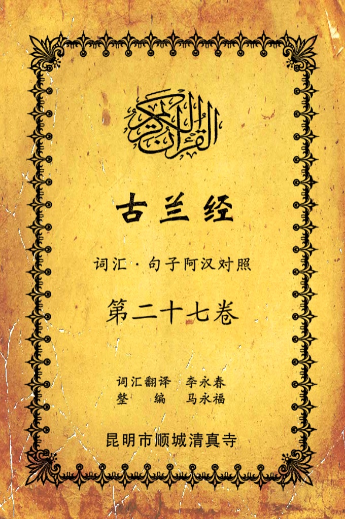 《古兰经词汇句子阿汉对照》    第二十七卷    《古兰经》是伊斯兰的最高法典，是穆斯林一生不可缺少的精神食粮，退休后有幸参加清真寺办的《古兰经》学习班，深感《古兰经》阿汉词汇对照为中国穆斯林学习《古兰经》之急需，当看到同学李永坤哈吉多年的勤学成果一一全集《古兰经》词汇阿汉对照手抄本，如获至宝，为求真主的喜悦，萌生将其完善后印刷成书的尼尔特，征得李永坤哈吉同意后，先进行转抄，后逐一对照马坚教授《中文译解古兰经》相关汉语句子进行对照整理，同时也参照了王静寿阿訇所著的《古兰经译解》及有关学者对《古兰经》的注解，初步形成稿件后，送至李永春老师进行审定·