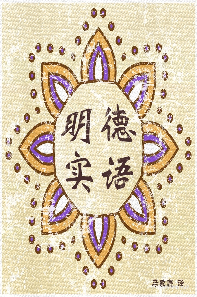 《明德实语》伊斯兰教的典籍汗牛充栋,这些年在国内出版的就有数百种 之多。除开《古兰经》和圣训以外,就只有伊斯兰教的典籍可以 称“经典”。这本《明德实语》应该说,是一部经典,因为其中 包含着几十部名著的精华。其所论述的问题都是伊斯兰教的基本 道理,且分门别类,说理服人,读后让人耳目一新。该经的编者 是民国年间被誉为云南四大著名学者之一的则雅文丁•哈吉•马 宜之,他学识渊博,能言善辩,译著较多,是当时的一位伊斯兰 教伟人。从他的著作中可以得知,他为人和顺,通情达理,平易 近人,是一位值得效仿的老前辈,老学者。